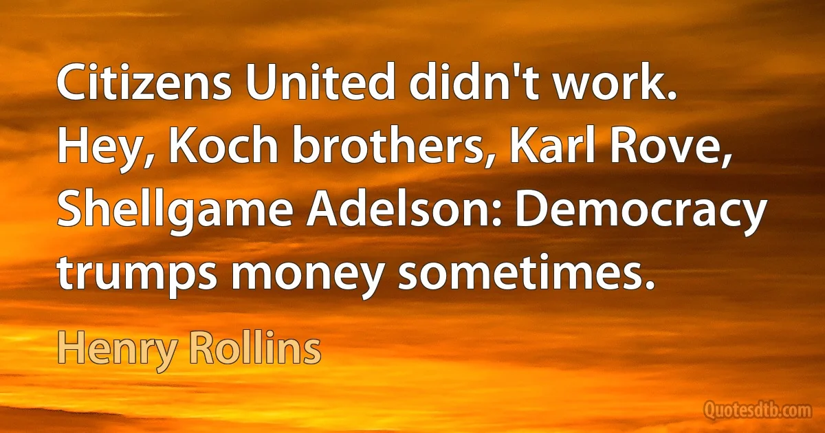 Citizens United didn't work. Hey, Koch brothers, Karl Rove, Shellgame Adelson: Democracy trumps money sometimes. (Henry Rollins)