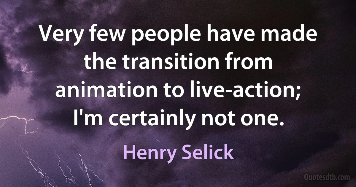 Very few people have made the transition from animation to live-action; I'm certainly not one. (Henry Selick)