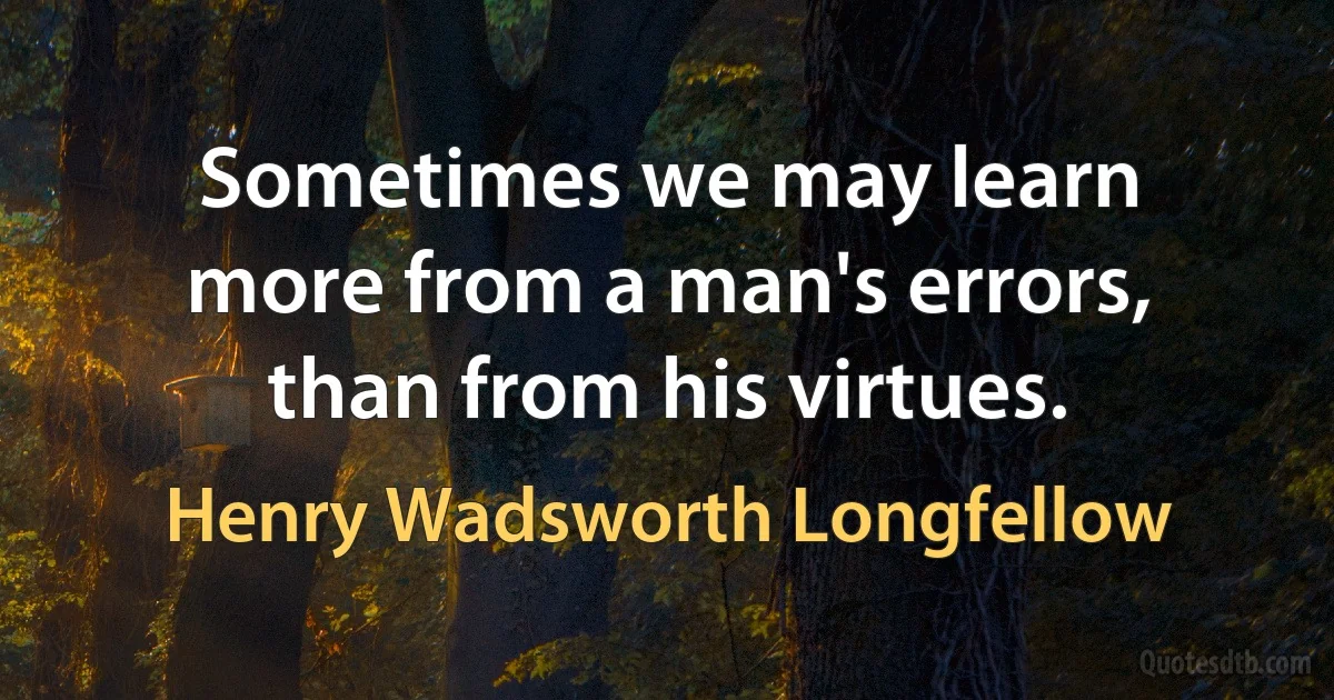 Sometimes we may learn more from a man's errors, than from his virtues. (Henry Wadsworth Longfellow)