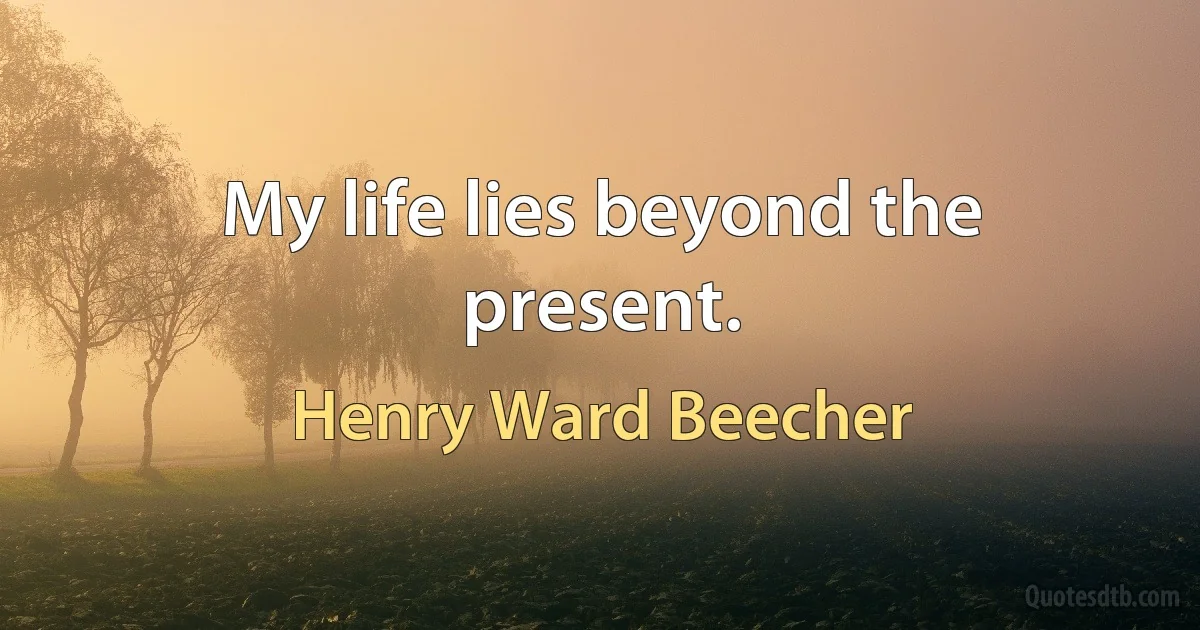 My life lies beyond the present. (Henry Ward Beecher)