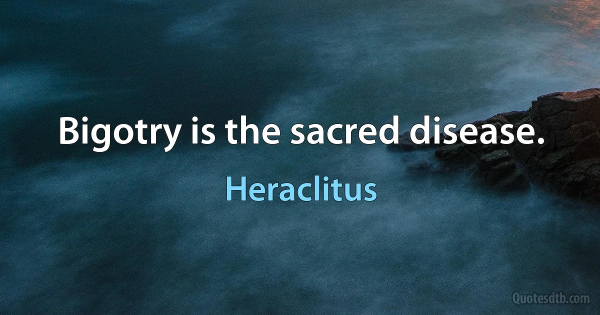 Bigotry is the sacred disease. (Heraclitus)