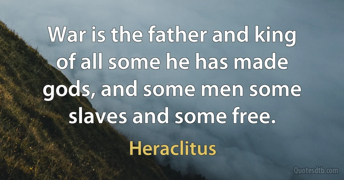 War is the father and king of all some he has made gods, and some men some slaves and some free. (Heraclitus)