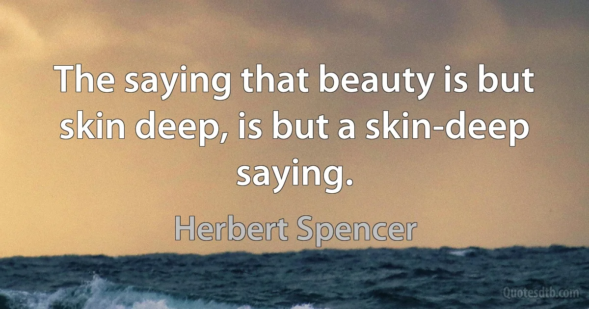 The saying that beauty is but skin deep, is but a skin-deep saying. (Herbert Spencer)