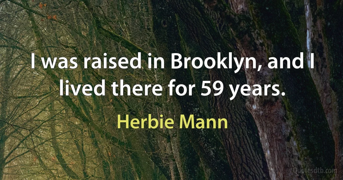 I was raised in Brooklyn, and I lived there for 59 years. (Herbie Mann)