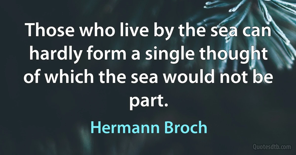 Those who live by the sea can hardly form a single thought of which the sea would not be part. (Hermann Broch)