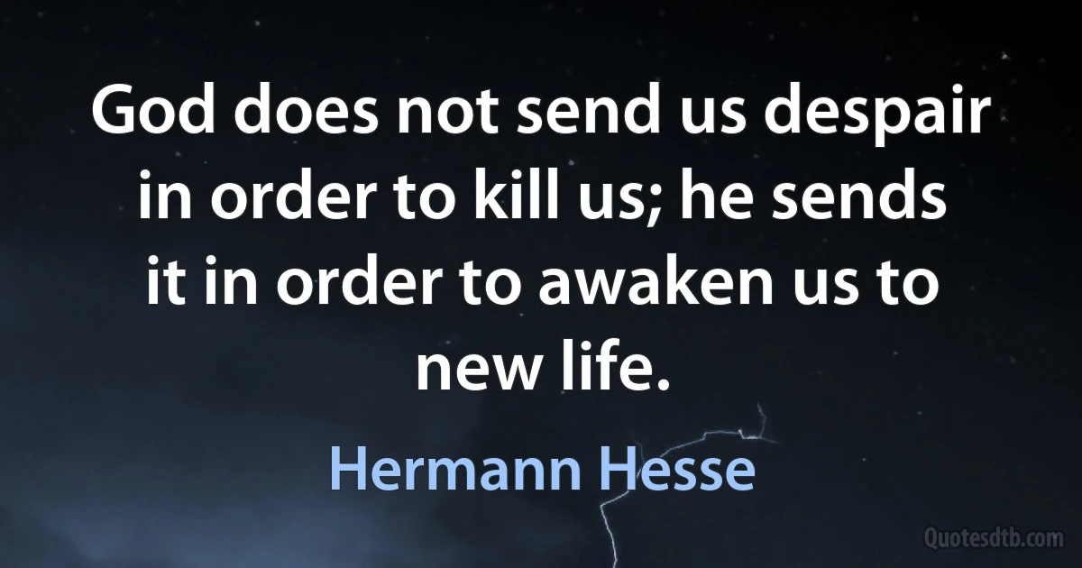 God does not send us despair in order to kill us; he sends it in order to awaken us to new life. (Hermann Hesse)