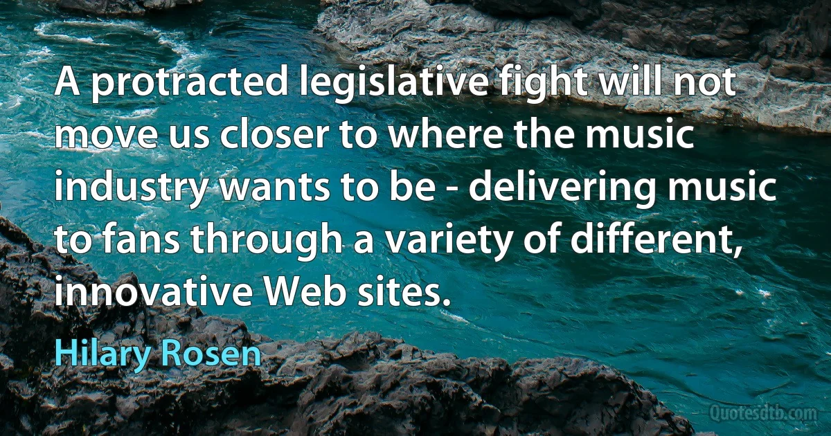 A protracted legislative fight will not move us closer to where the music industry wants to be - delivering music to fans through a variety of different, innovative Web sites. (Hilary Rosen)