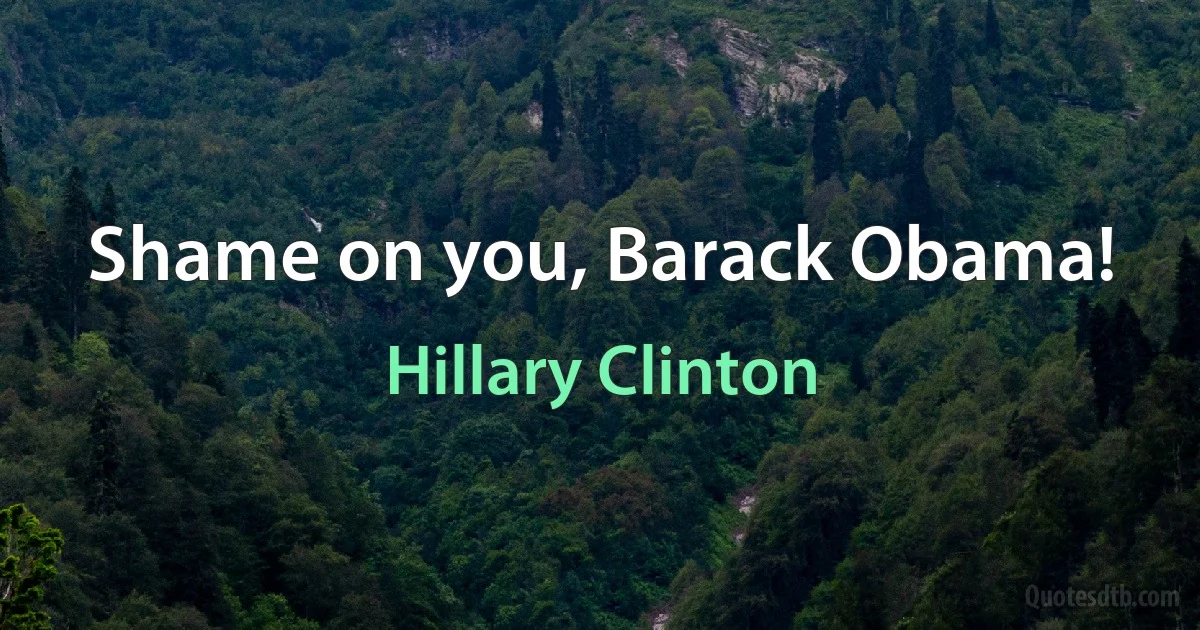 Shame on you, Barack Obama! (Hillary Clinton)