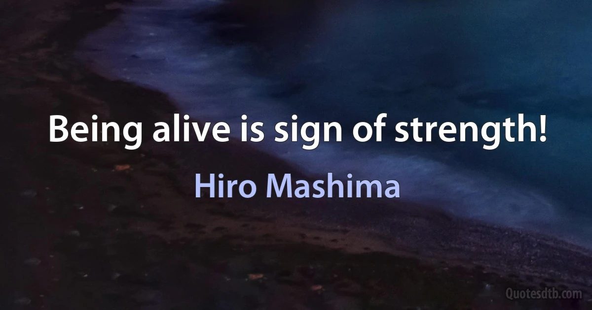 Being alive is sign of strength! (Hiro Mashima)