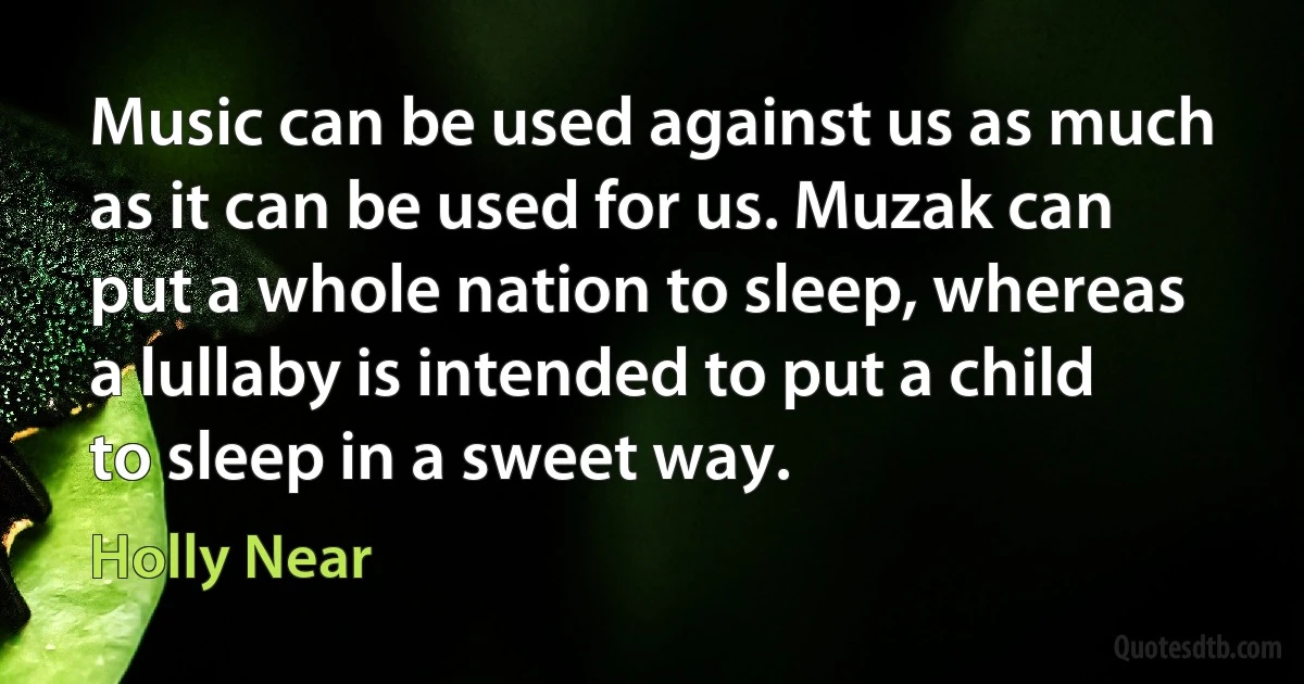 Music can be used against us as much as it can be used for us. Muzak can put a whole nation to sleep, whereas a lullaby is intended to put a child to sleep in a sweet way. (Holly Near)