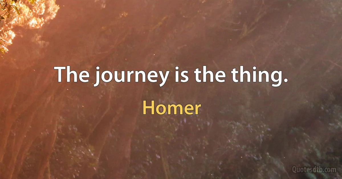 The journey is the thing. (Homer)