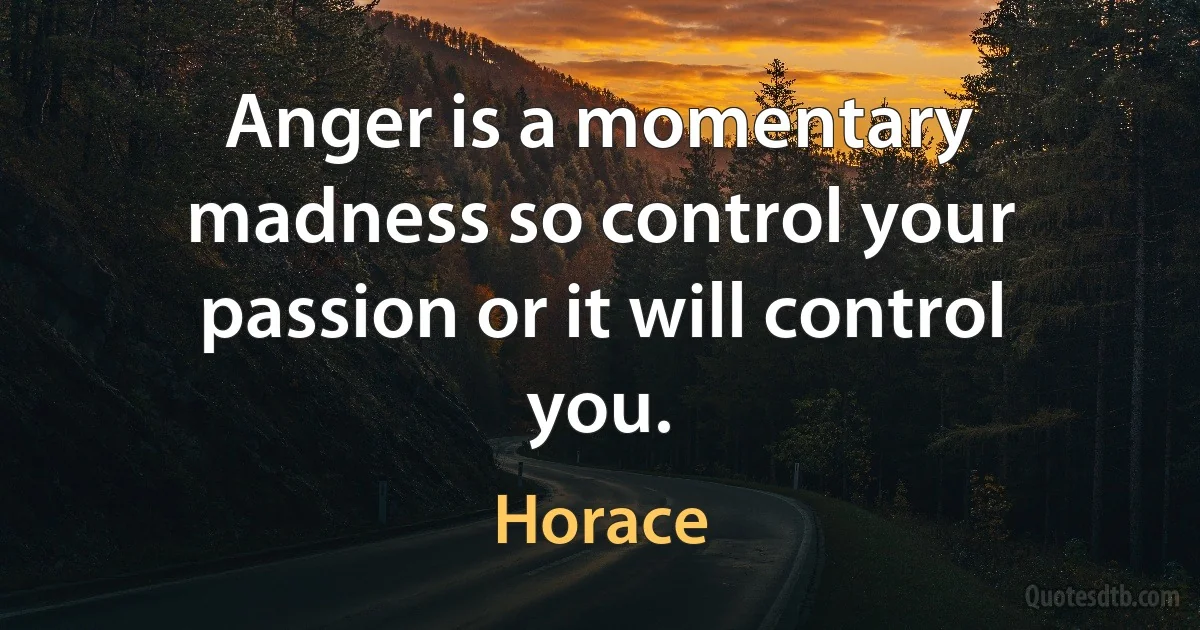 Anger is a momentary madness so control your passion or it will control you. (Horace)