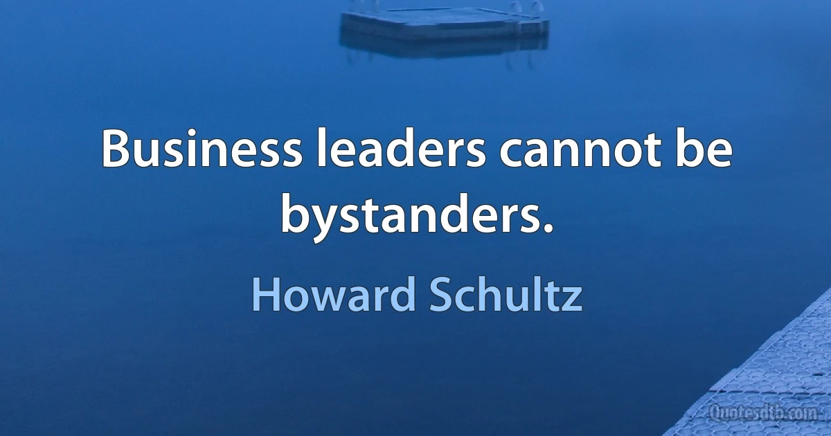 Business leaders cannot be bystanders. (Howard Schultz)