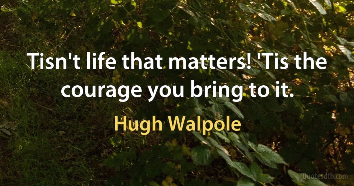 Tisn't life that matters! 'Tis the courage you bring to it. (Hugh Walpole)