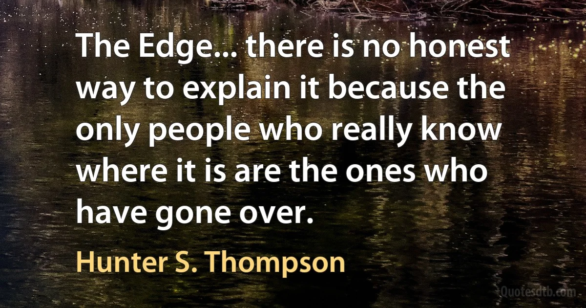 The Edge... there is no honest way to explain it because the only people who really know where it is are the ones who have gone over. (Hunter S. Thompson)