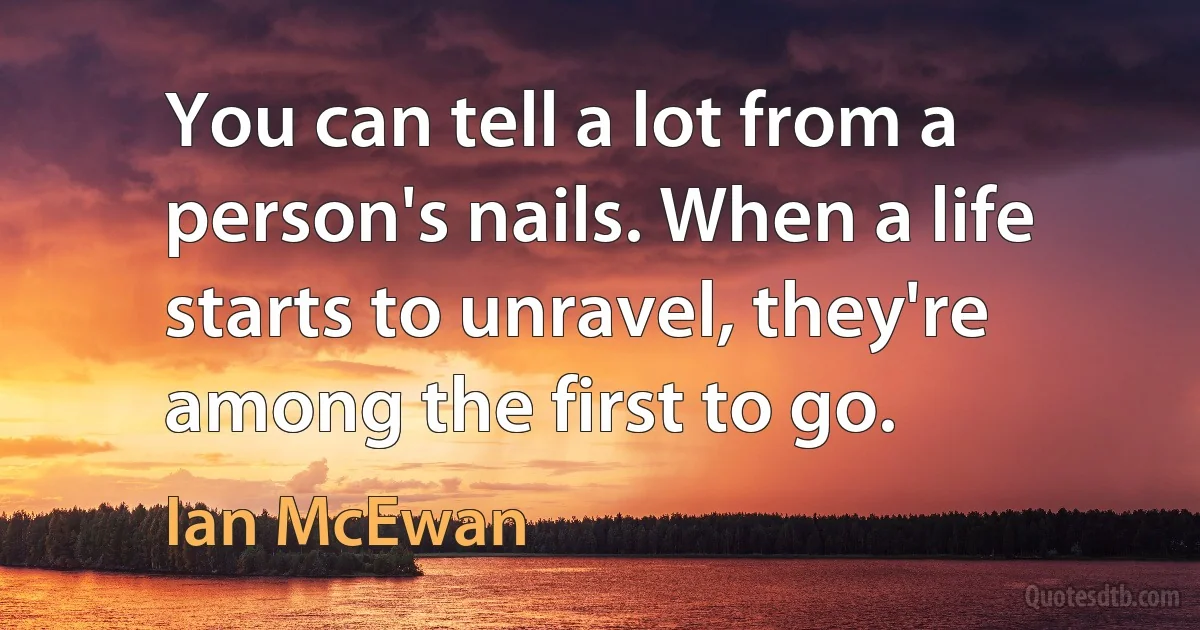 You can tell a lot from a person's nails. When a life starts to unravel, they're among the first to go. (Ian McEwan)