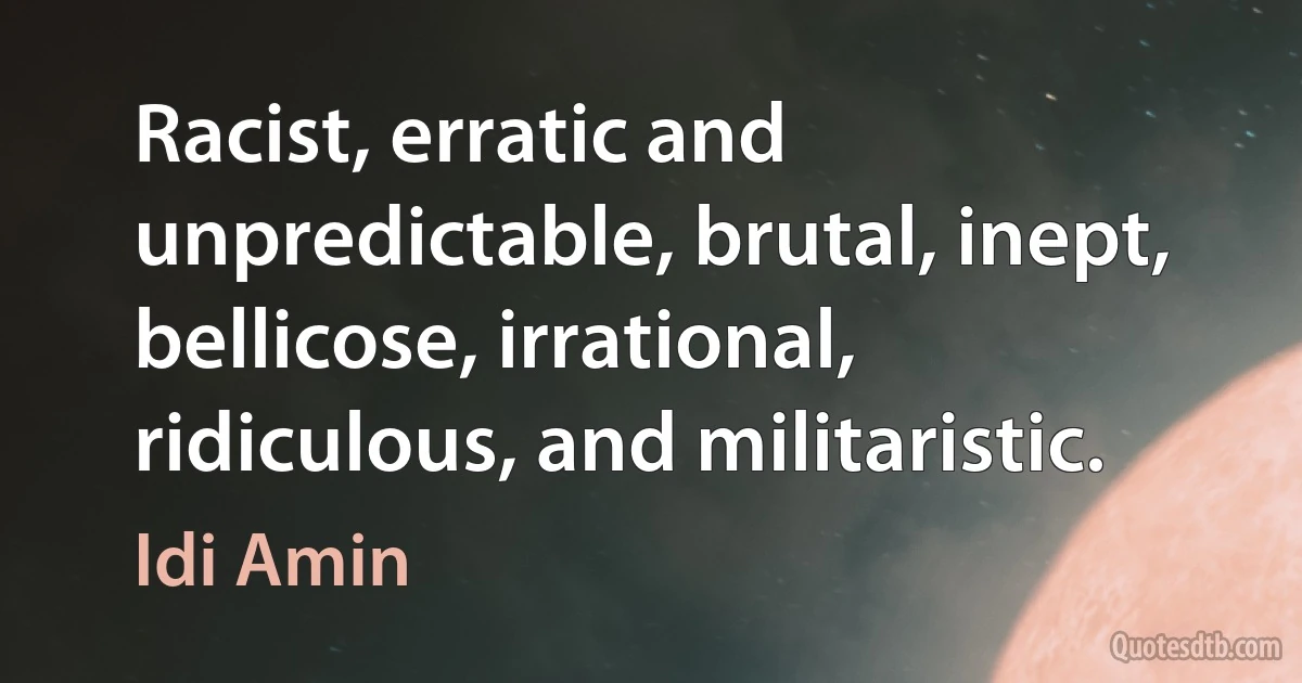 Racist, erratic and unpredictable, brutal, inept, bellicose, irrational, ridiculous, and militaristic. (Idi Amin)