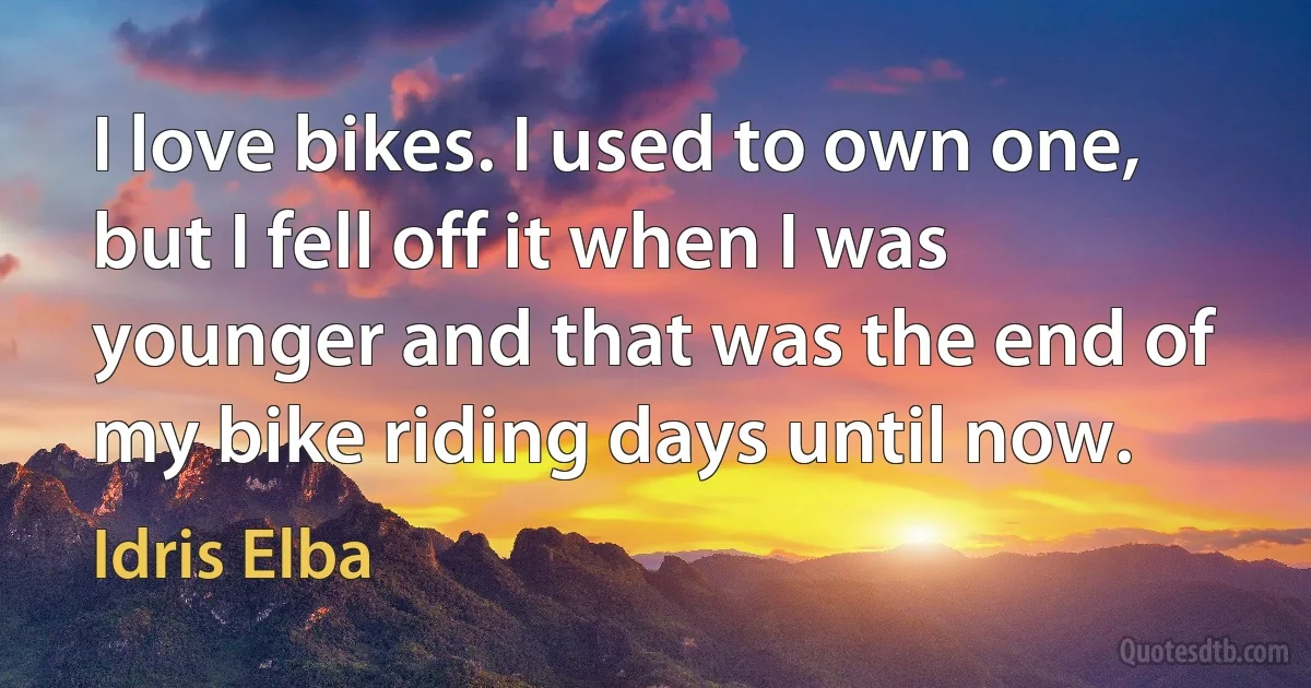 I love bikes. I used to own one, but I fell off it when I was younger and that was the end of my bike riding days until now. (Idris Elba)