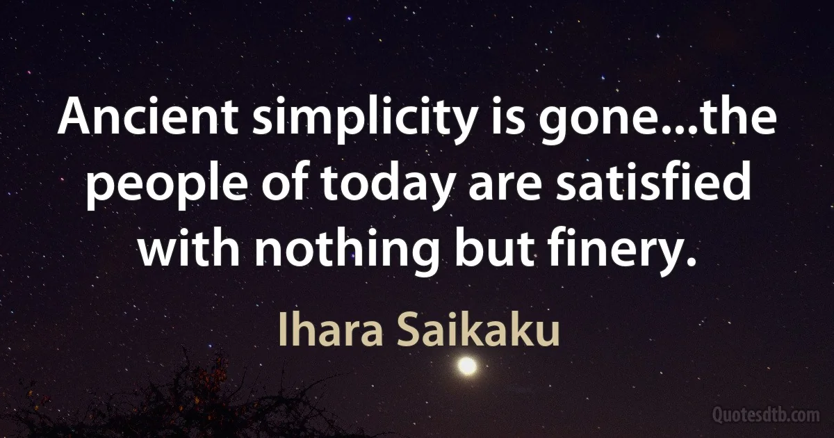 Ancient simplicity is gone...the people of today are satisfied with nothing but finery. (Ihara Saikaku)