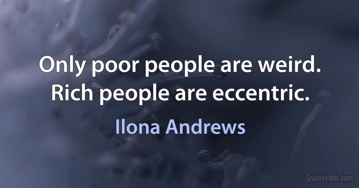 Only poor people are weird. Rich people are eccentric. (Ilona Andrews)