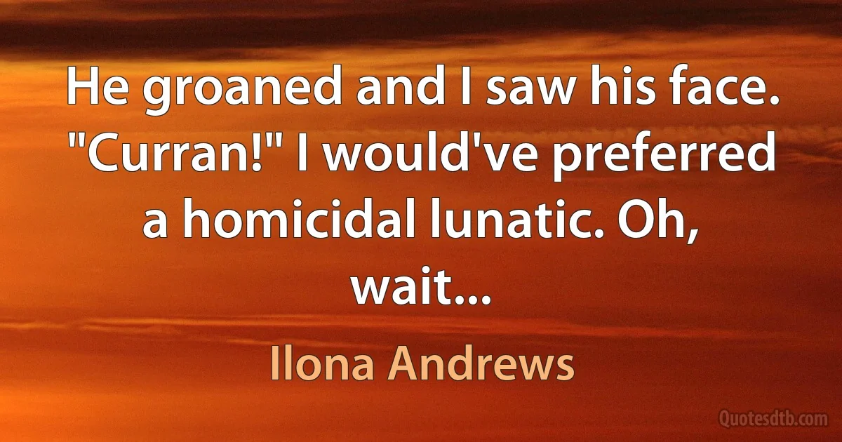 He groaned and I saw his face. "Curran!" I would've preferred a homicidal lunatic. Oh, wait... (Ilona Andrews)