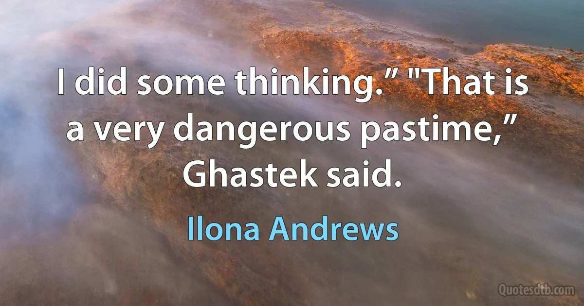 I did some thinking.” "That is a very dangerous pastime,” Ghastek said. (Ilona Andrews)