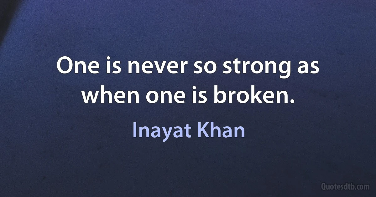 One is never so strong as when one is broken. (Inayat Khan)