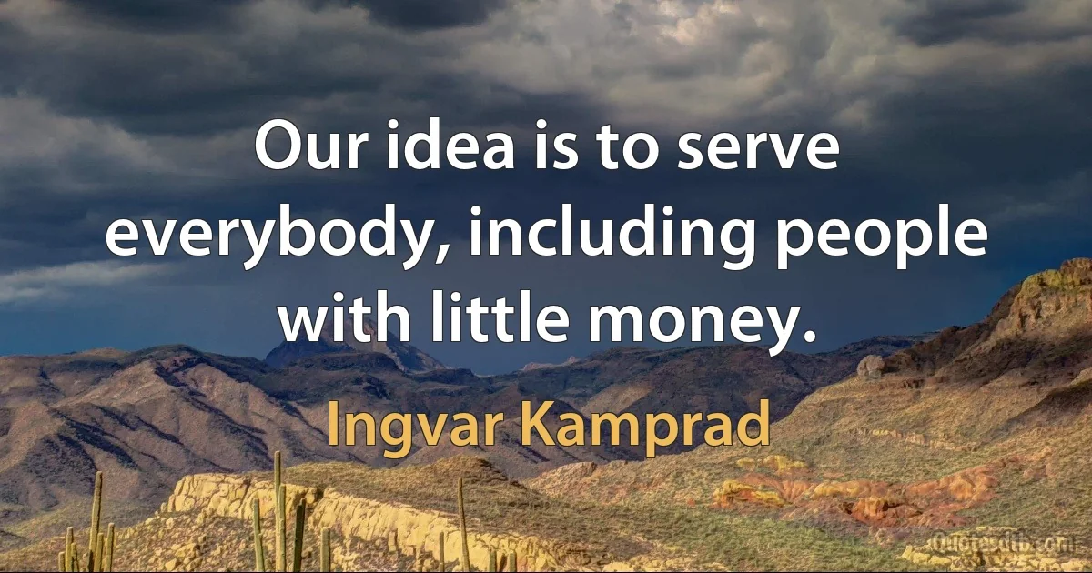 Our idea is to serve everybody, including people with little money. (Ingvar Kamprad)