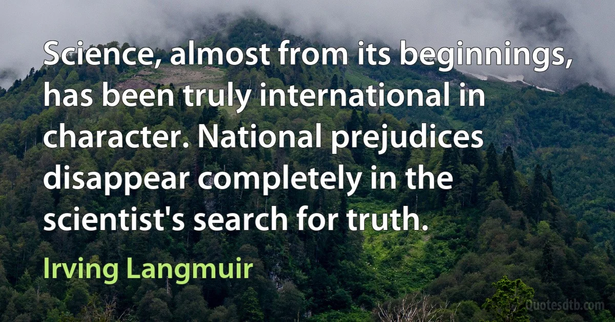 Science, almost from its beginnings, has been truly international in character. National prejudices disappear completely in the scientist's search for truth. (Irving Langmuir)