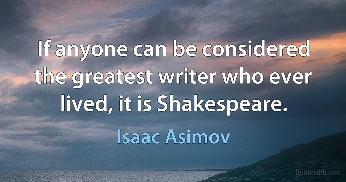 If anyone can be considered the greatest writer who ever lived, it is Shakespeare. (Isaac Asimov)