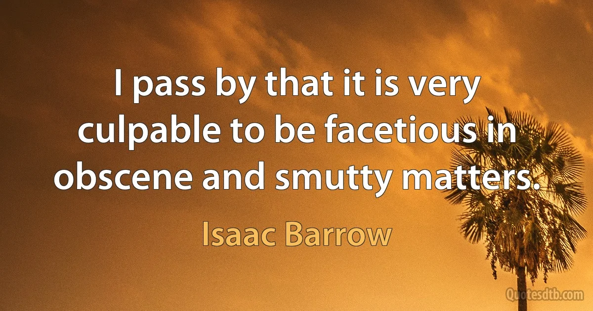 I pass by that it is very culpable to be facetious in obscene and smutty matters. (Isaac Barrow)