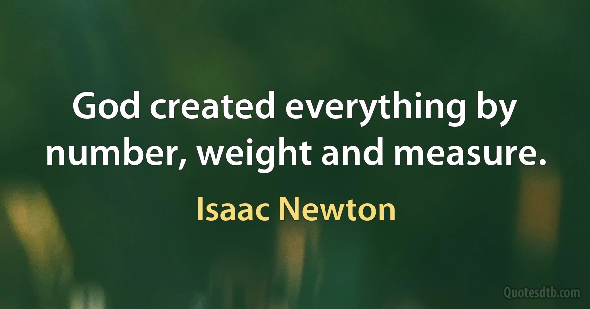 God created everything by number, weight and measure. (Isaac Newton)