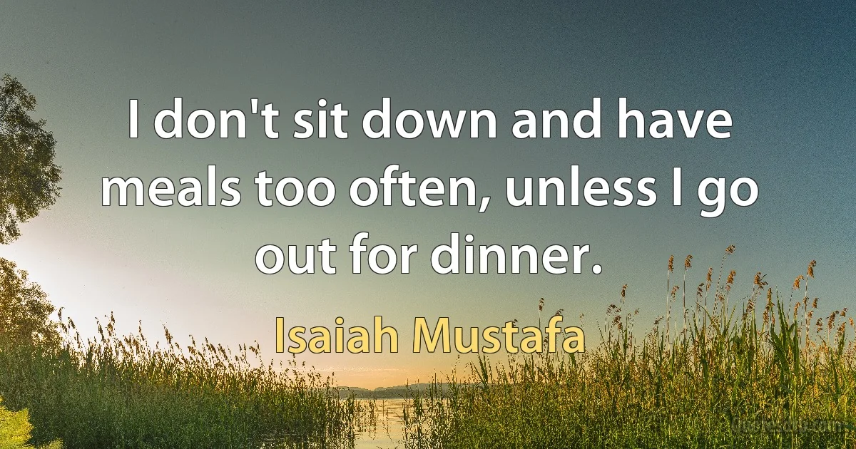 I don't sit down and have meals too often, unless I go out for dinner. (Isaiah Mustafa)