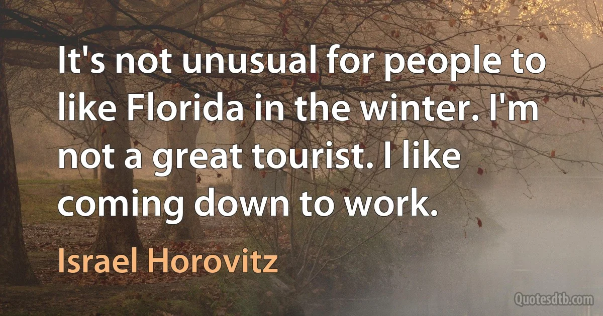 It's not unusual for people to like Florida in the winter. I'm not a great tourist. I like coming down to work. (Israel Horovitz)