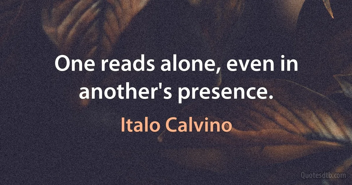 One reads alone, even in another's presence. (Italo Calvino)