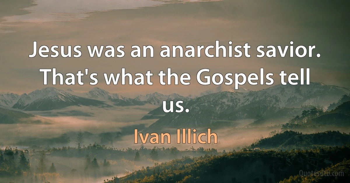 Jesus was an anarchist savior. That's what the Gospels tell us. (Ivan Illich)