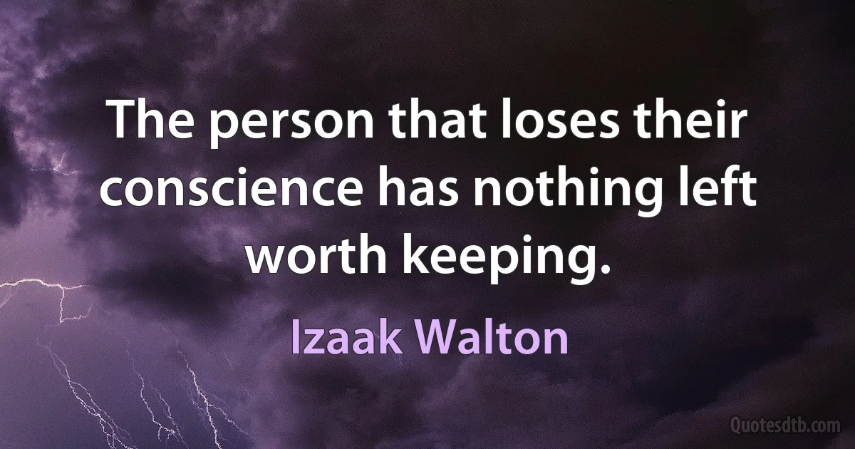 The person that loses their conscience has nothing left worth keeping. (Izaak Walton)