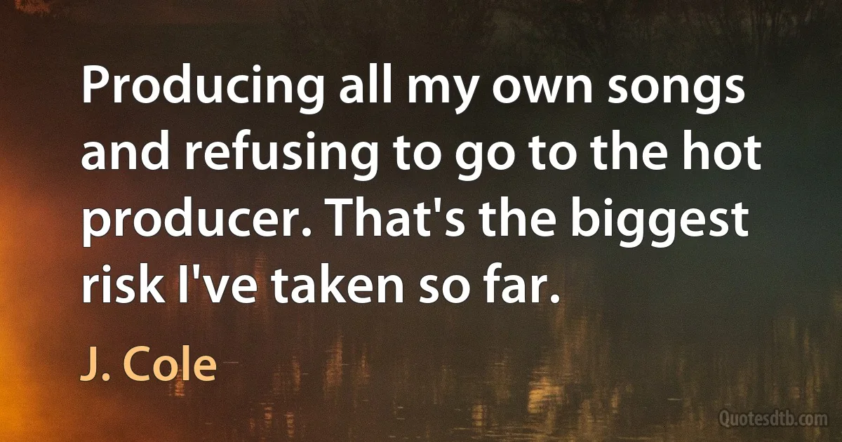 Producing all my own songs and refusing to go to the hot producer. That's the biggest risk I've taken so far. (J. Cole)