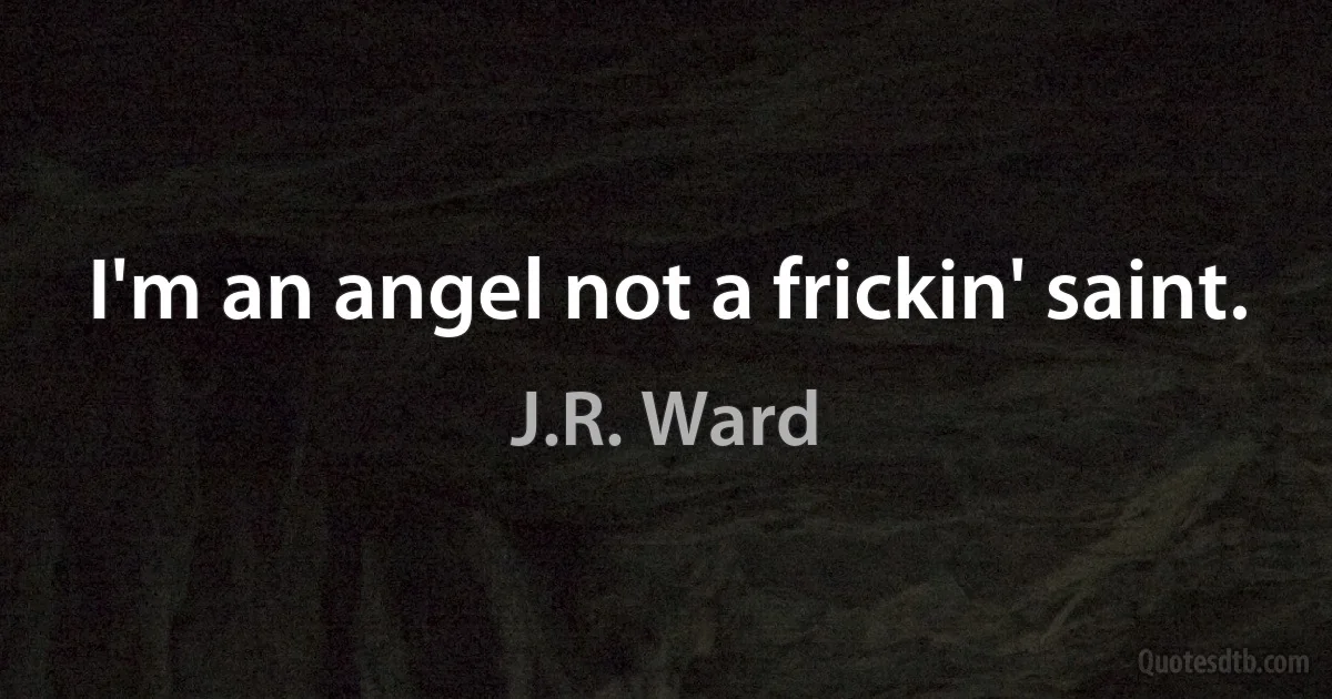 I'm an angel not a frickin' saint. (J.R. Ward)