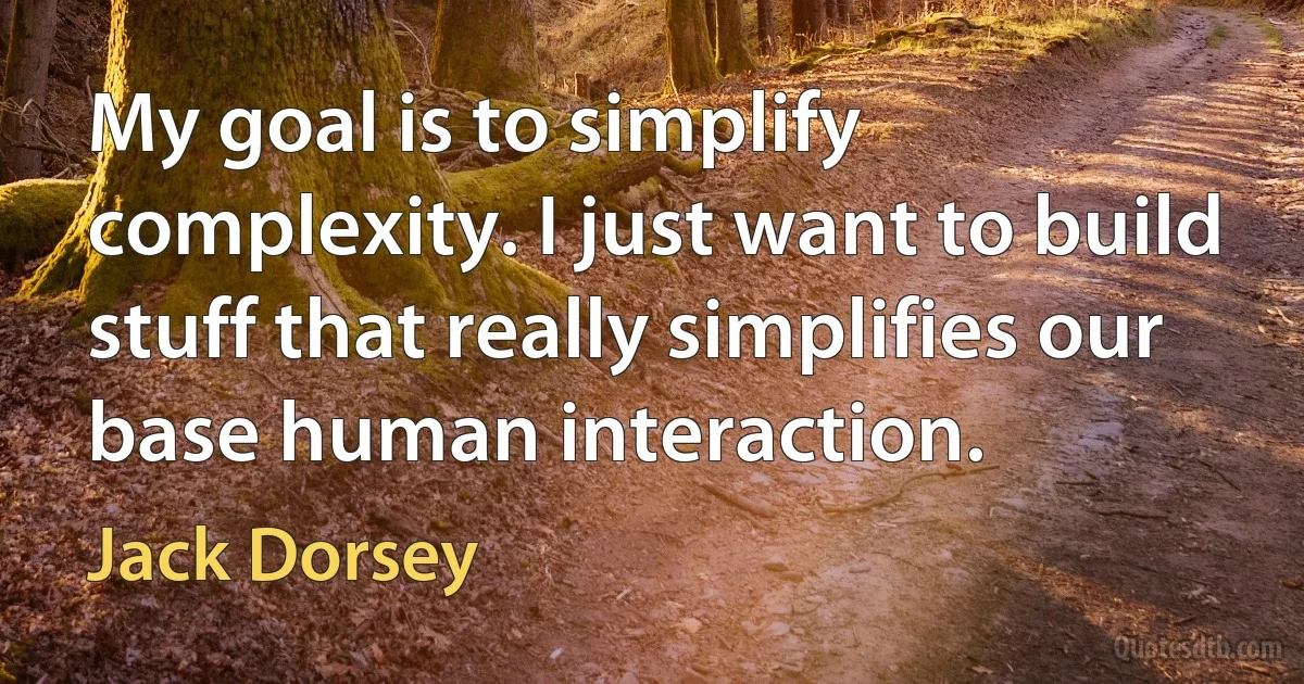 My goal is to simplify complexity. I just want to build stuff that really simplifies our base human interaction. (Jack Dorsey)