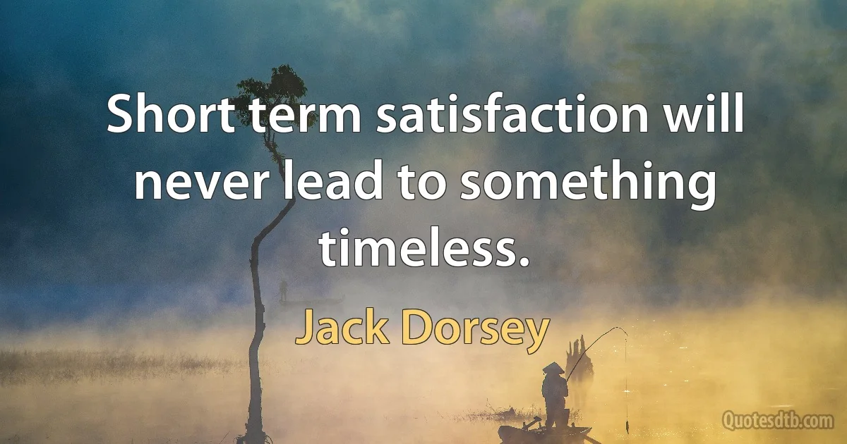 Short term satisfaction will never lead to something timeless. (Jack Dorsey)