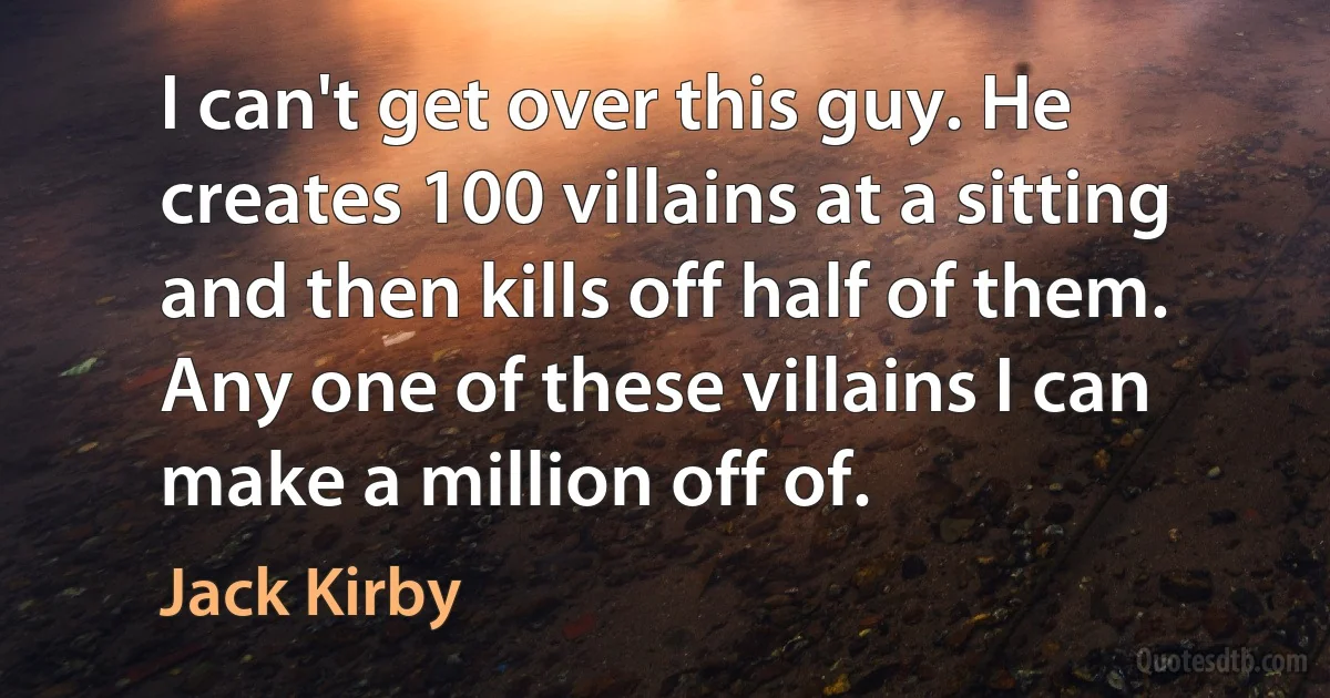 I can't get over this guy. He creates 100 villains at a sitting and then kills off half of them. Any one of these villains I can make a million off of. (Jack Kirby)