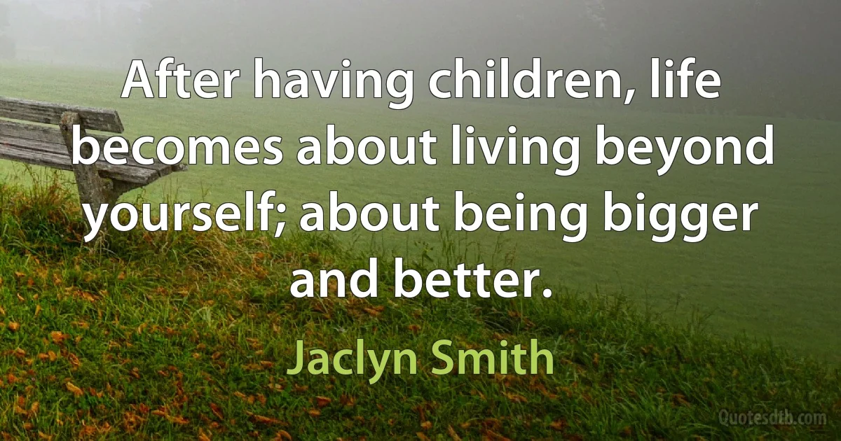 After having children, life becomes about living beyond yourself; about being bigger and better. (Jaclyn Smith)