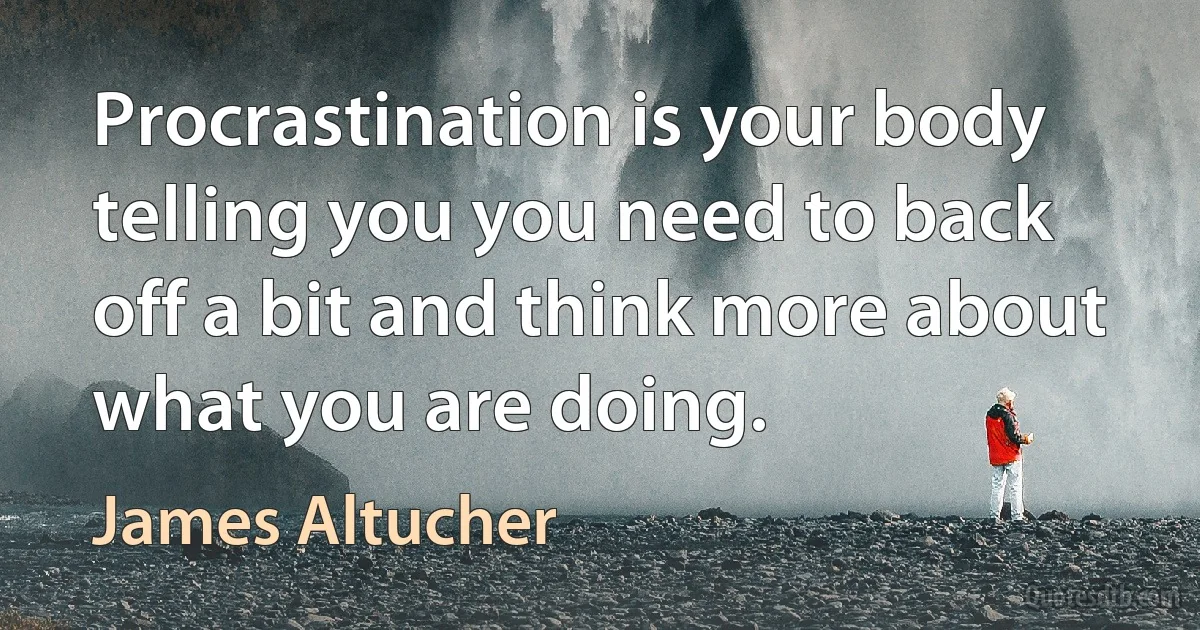 Procrastination is your body telling you you need to back off a bit and think more about what you are doing. (James Altucher)