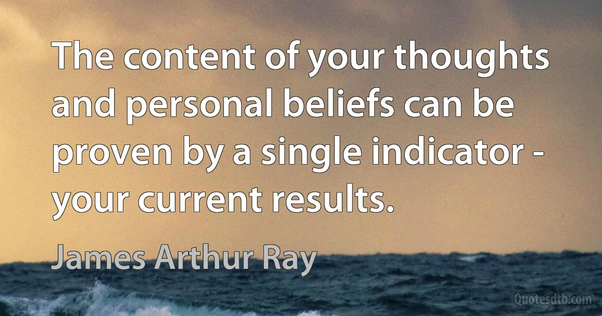 The content of your thoughts and personal beliefs can be proven by a single indicator - your current results. (James Arthur Ray)