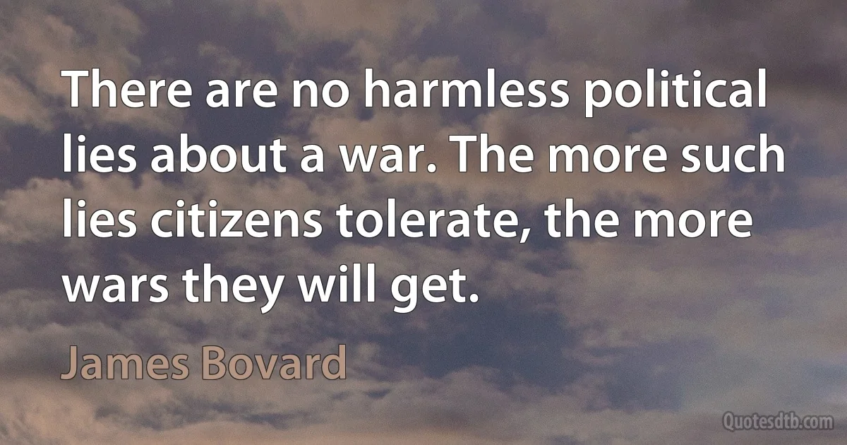 There are no harmless political lies about a war. The more such lies citizens tolerate, the more wars they will get. (James Bovard)