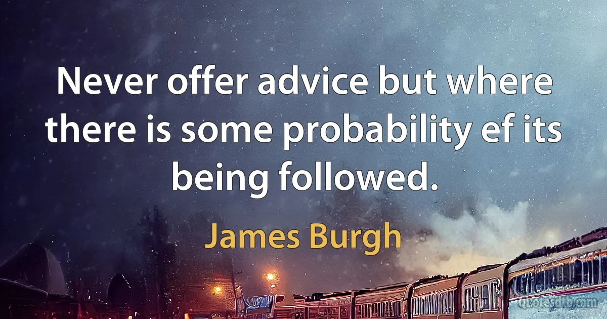 Never offer advice but where there is some probability ef its being followed. (James Burgh)