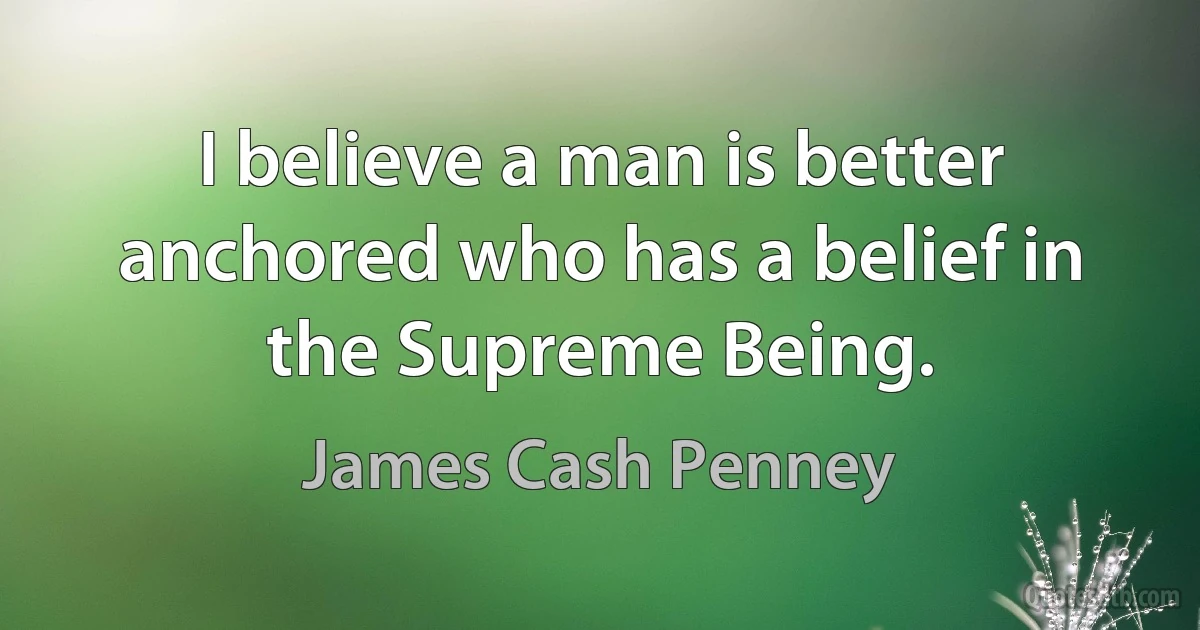 I believe a man is better anchored who has a belief in the Supreme Being. (James Cash Penney)