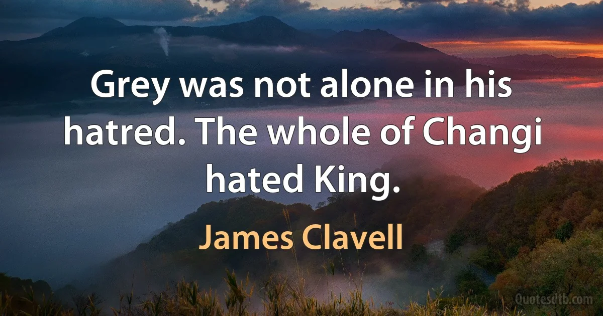 Grey was not alone in his hatred. The whole of Changi hated King. (James Clavell)