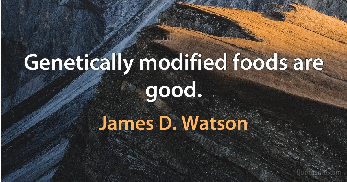 Genetically modified foods are good. (James D. Watson)